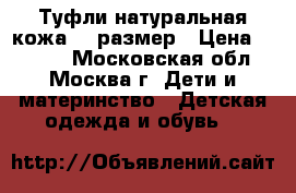 Туфли натуральная кожа 33 размер › Цена ­ 1 800 - Московская обл., Москва г. Дети и материнство » Детская одежда и обувь   